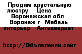 Продам хрустальную люстру. › Цена ­ 8 000 - Воронежская обл., Воронеж г. Мебель, интерьер » Антиквариат   